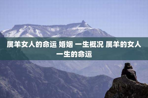 属羊女人的命运 婚姻 一生概况 属羊的女人一生的命运