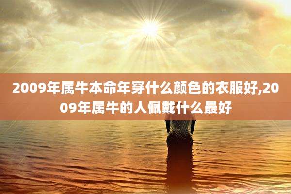 2009年属牛本命年穿什么颜色的衣服好,2009年属牛的人佩戴什么最好