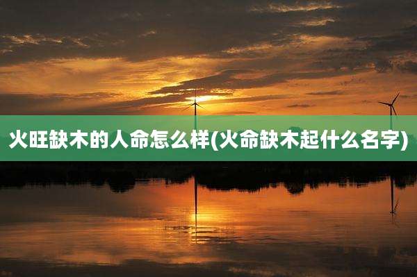 火旺缺木的人命怎么样(火命缺木起什么名字)