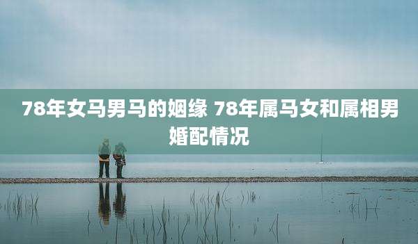 78年女马男马的姻缘 78年属马女和属相男婚配情况