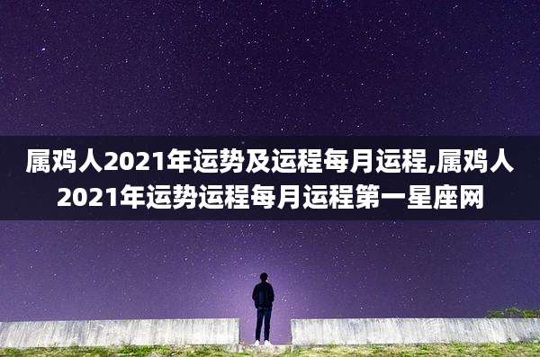 属鸡人2021年运势及运程每月运程,属鸡人2021年运势运程每月运程第一星座网