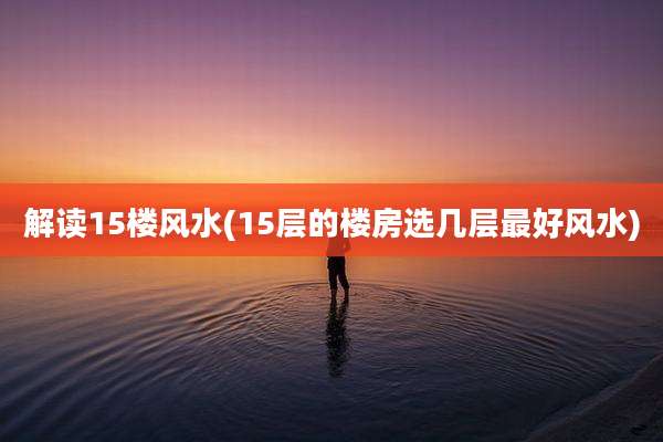 解读15楼风水(15层的楼房选几层最好风水)