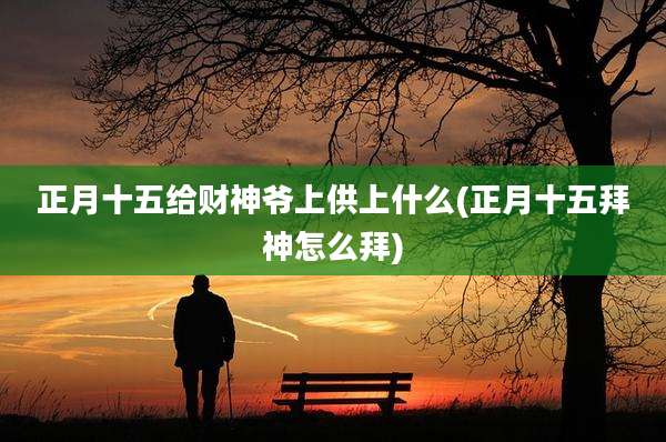 正月十五给财神爷上供上什么(正月十五拜神怎么拜)
