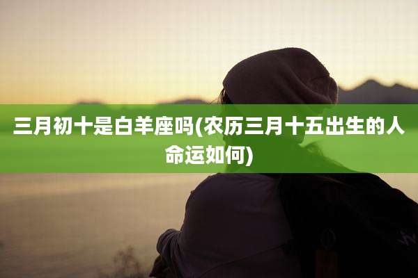 三月初十是白羊座吗(农历三月十五出生的人命运如何)