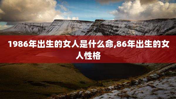 1986年出生的女人是什么命,86年出生的女人性格