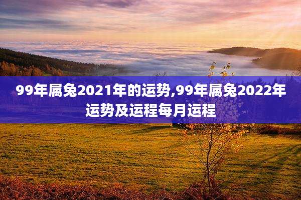 99年属兔2021年的运势,99年属兔2022年运势及运程每月运程