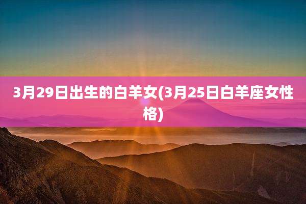 3月29日出生的白羊女(3月25日白羊座女性格)