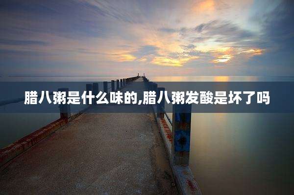 腊八粥是什么味的,腊八粥发酸是坏了吗