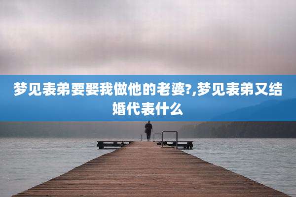 梦见表弟要娶我做他的老婆?,梦见表弟又结婚代表什么