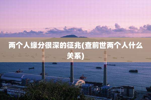 两个人缘分很深的征兆(查前世两个人什么关系)