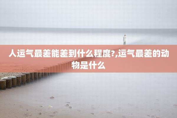 人运气最差能差到什么程度?,运气最差的动物是什么