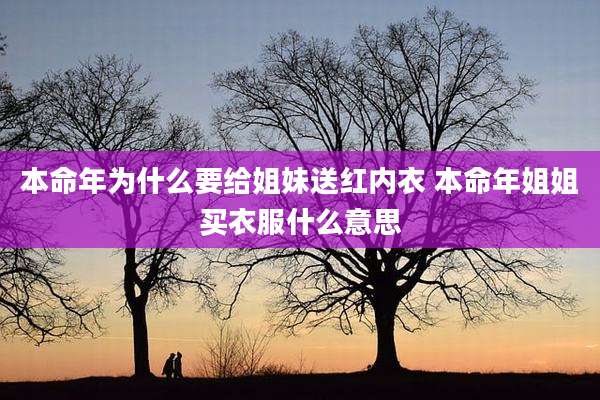 本命年为什么要给姐妹送红内衣 本命年姐姐买衣服什么意思