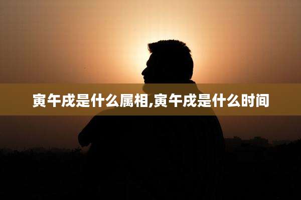 寅午戌是什么属相,寅午戌是什么时间
