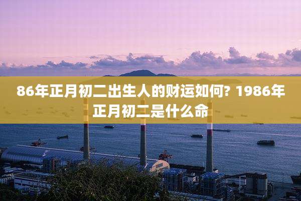 86年正月初二出生人的财运如何? 1986年正月初二是什么命
