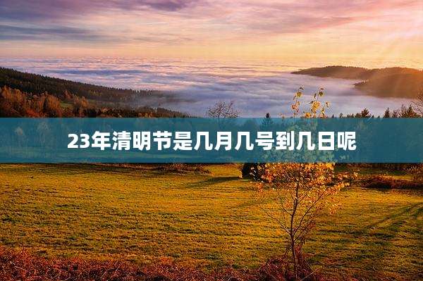 23年清明节是几月几号到几日呢