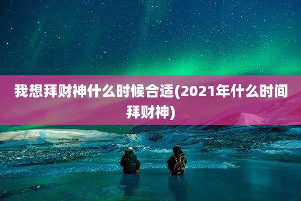 我想拜财神什么时候合适(2021年什么时间拜财神)