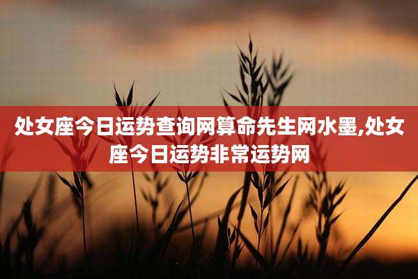 处女座今日运势查询网算命先生网水墨,处女座今日运势非常运势网