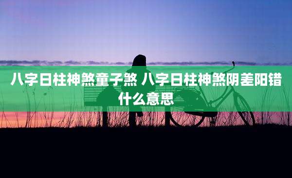 八字日柱神煞童子煞 八字日柱神煞阴差阳错什么意思