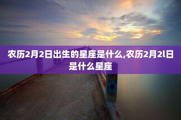 农历2月2日出生的星座是什么,农历2月2l日是什么星座