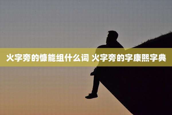 火字旁的慷能组什么词 火字旁的字康熙字典