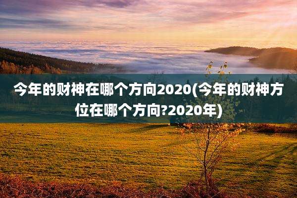 今年的财神在哪个方向2020(今年的财神方位在哪个方向?2020年)