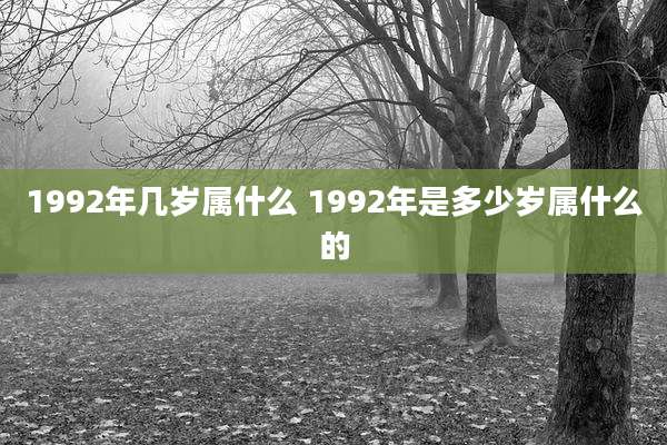 1992年几岁属什么 1992年是多少岁属什么的