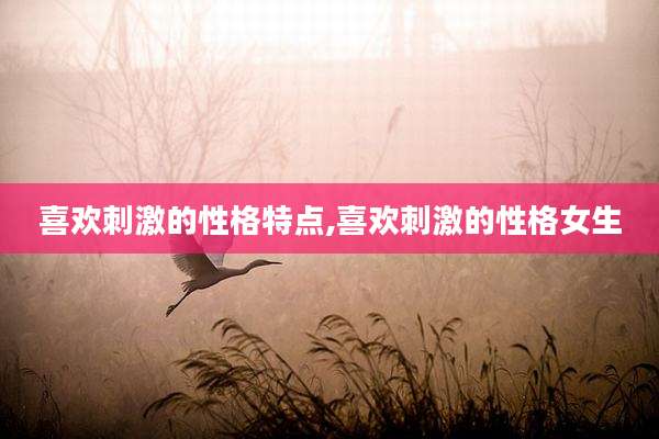 喜欢刺激的性格特点,喜欢刺激的性格女生