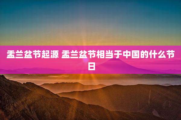 盂兰盆节起源 盂兰盆节相当于中国的什么节日