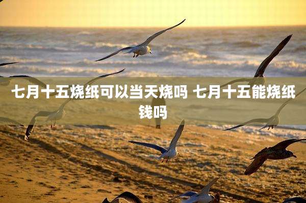 七月十五烧纸可以当天烧吗 七月十五能烧纸钱吗