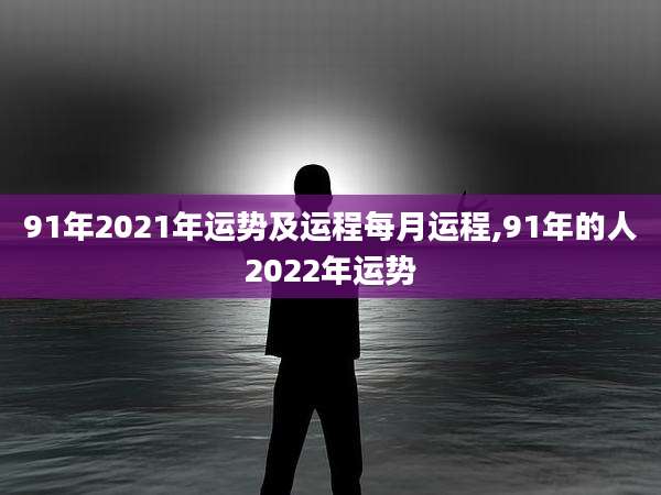 91年2021年运势及运程每月运程,91年的人2022年运势