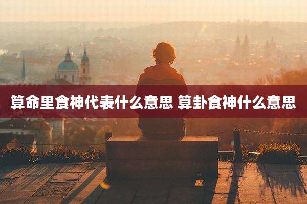 算命里食神代表什么意思 算卦食神什么意思