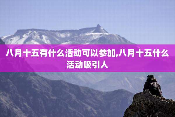 八月十五有什么活动可以参加,八月十五什么活动吸引人