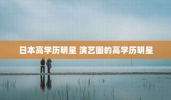 日本高学历明星 演艺圈的高学历明星