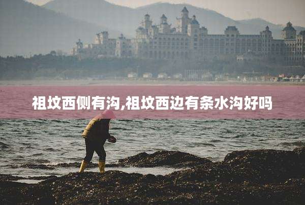 祖坟西侧有沟,祖坟西边有条水沟好吗