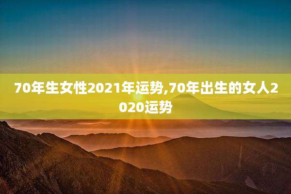 70年生女性2021年运势,70年出生的女人2020运势