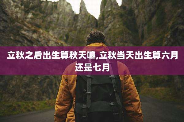 立秋之后出生算秋天嘛,立秋当天出生算六月还是七月