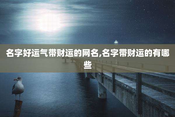 名字好运气带财运的网名,名字带财运的有哪些