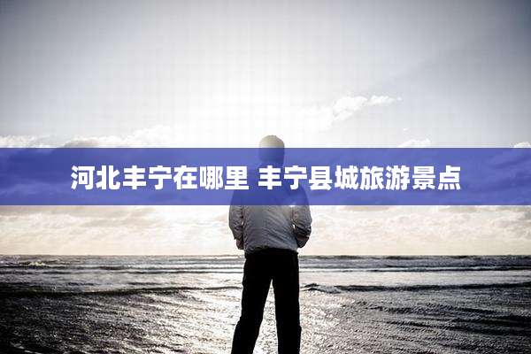 河北丰宁在哪里 丰宁县城旅游景点