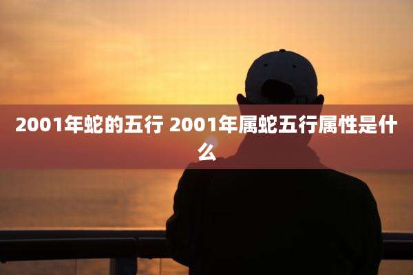 2001年蛇的五行 2001年属蛇五行属性是什么