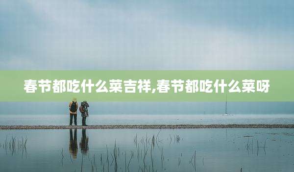春节都吃什么菜吉祥,春节都吃什么菜呀