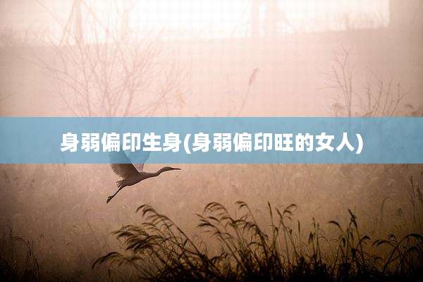身弱偏印生身(身弱偏印旺的女人)