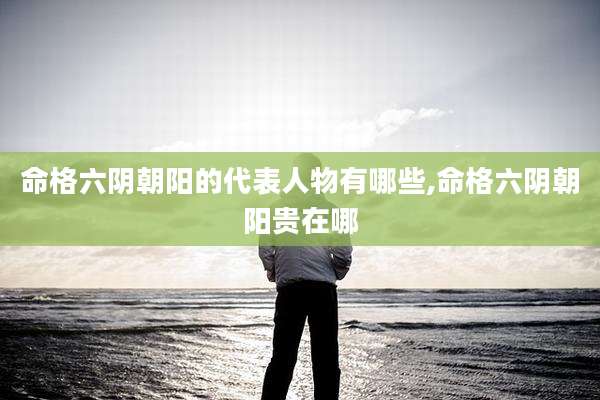 命格六阴朝阳的代表人物有哪些,命格六阴朝阳贵在哪