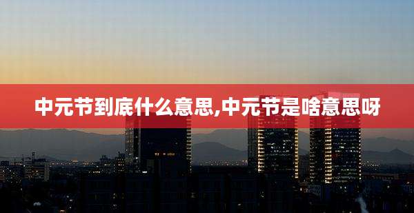 中元节到底什么意思,中元节是啥意思呀