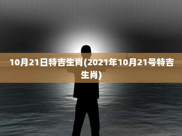 10月21日特吉生肖(2021年10月21号特吉生肖)