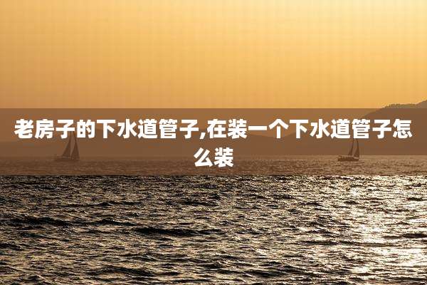 老房子的下水道管子,在装一个下水道管子怎么装
