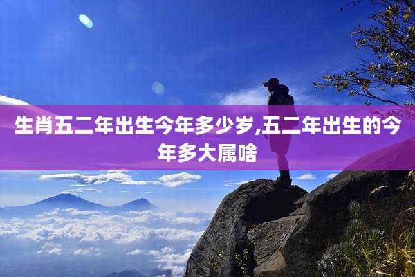 生肖五二年出生今年多少岁,五二年出生的今年多大属啥