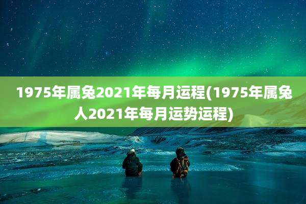 1975年属兔2021年每月运程(1975年属兔人2021年每月运势运程)
