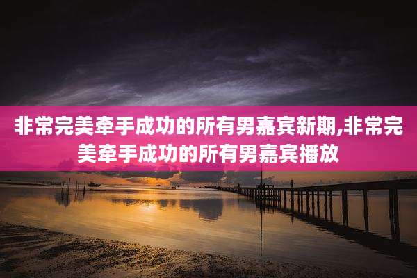 非常完美牵手成功的所有男嘉宾新期,非常完美牵手成功的所有男嘉宾播放