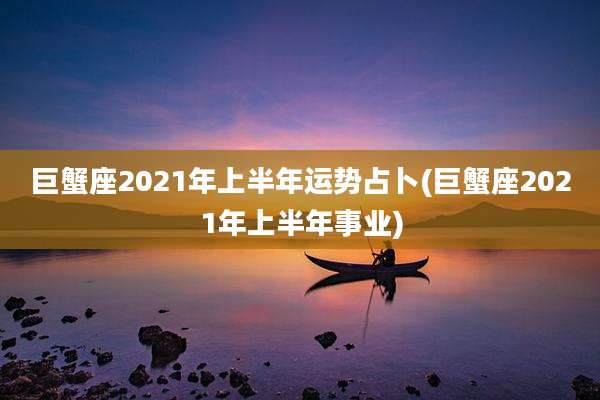 巨蟹座2021年上半年运势占卜(巨蟹座2021年上半年事业)