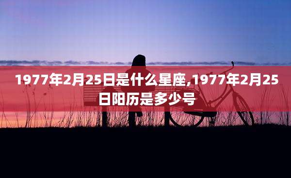 1977年2月25日是什么星座,1977年2月25日阳历是多少号
